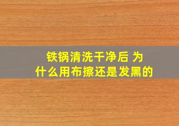 铁锅清洗干净后 为什么用布擦还是发黑的